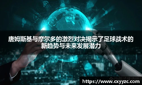 唐姆斯基与摩尔多的激烈对决揭示了足球战术的新趋势与未来发展潜力