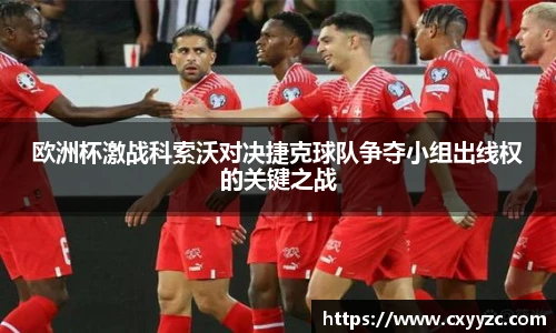 欧洲杯激战科索沃对决捷克球队争夺小组出线权的关键之战