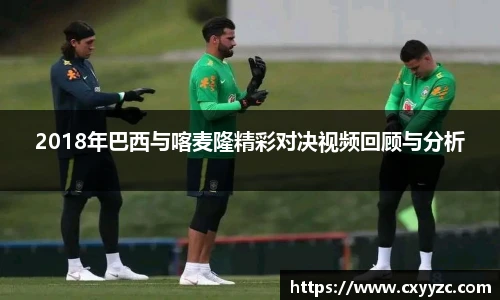 2018年巴西与喀麦隆精彩对决视频回顾与分析
